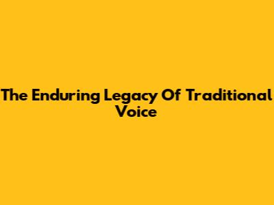 The Enduring Legacy Of Traditional Voice