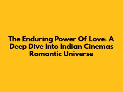 The Enduring Power Of Love: A Deep Dive Into Indian Cinema's Romantic Universe