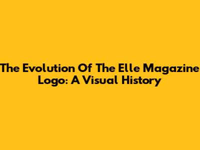 The Evolution Of The Elle Magazine Logo: A Visual History