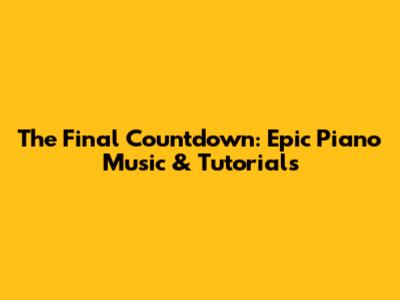 The Final Countdown: Epic Piano Music & Tutorials