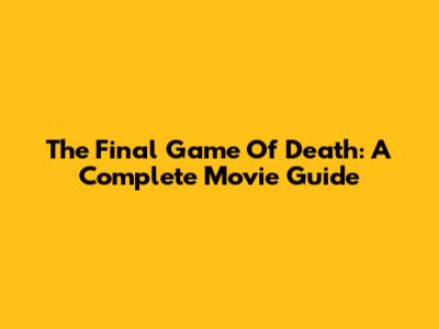 The Final Game Of Death: A Complete Movie Guide