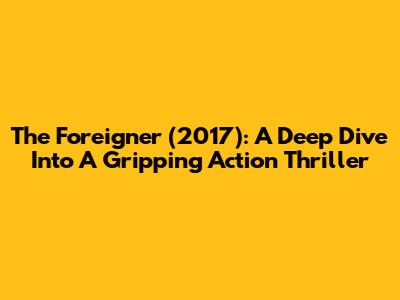 The Foreigner (2017): A Deep Dive Into A Gripping Action Thriller