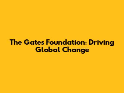The Gates Foundation: Driving Global Change