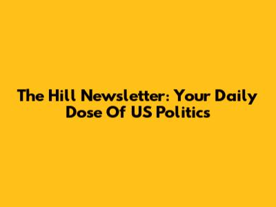 The Hill Newsletter: Your Daily Dose Of US Politics