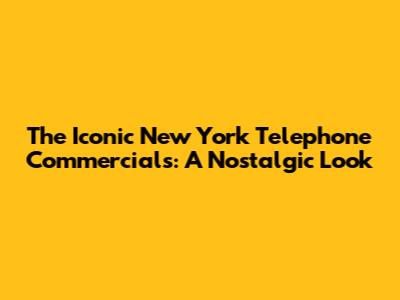 The Iconic New York Telephone Commercials: A Nostalgic Look