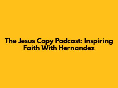 The Jesus Copy Podcast: Inspiring Faith With Hernandez