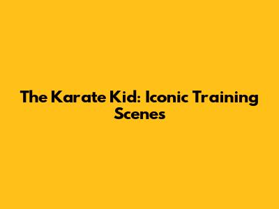 The Karate Kid: Iconic Training Scenes