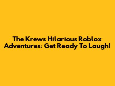 The Krew's Hilarious Roblox Adventures: Get Ready To Laugh!