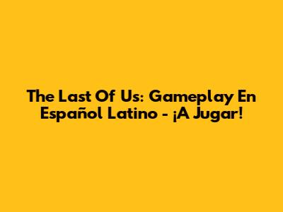 The Last Of Us: Gameplay En Español Latino - ¡A Jugar!