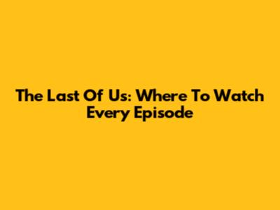 The Last Of Us: Where To Watch Every Episode