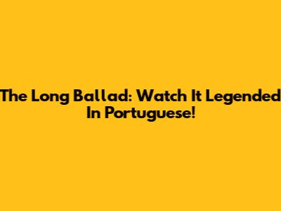 The Long Ballad: Watch It Legended In Portuguese!
