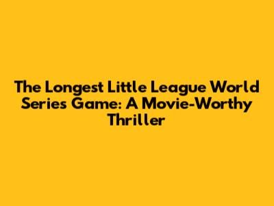 The Longest Little League World Series Game: A Movie-Worthy Thriller