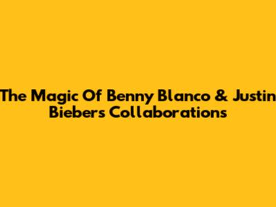 The Magic Of Benny Blanco & Justin Bieber's Collaborations
