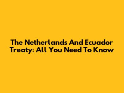 The Netherlands And Ecuador Treaty: All You Need To Know