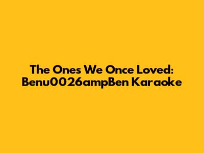 The Ones We Once Loved: Benu0026ampBen Karaoke