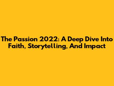 The Passion 2022: A Deep Dive Into Faith, Storytelling, And Impact