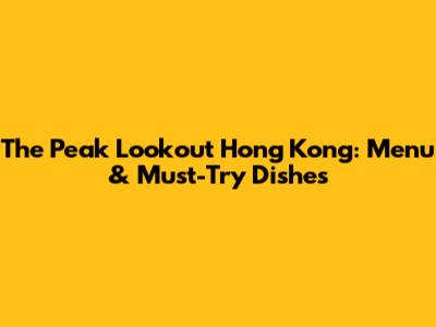 The Peak Lookout Hong Kong: Menu & Must-Try Dishes
