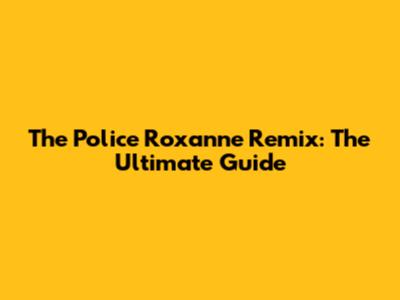 The Police Roxanne Remix: The Ultimate Guide