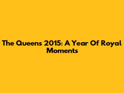 The Queen's 2015: A Year Of Royal Moments