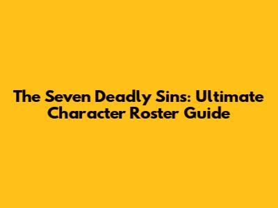 The Seven Deadly Sins: Ultimate Character Roster Guide