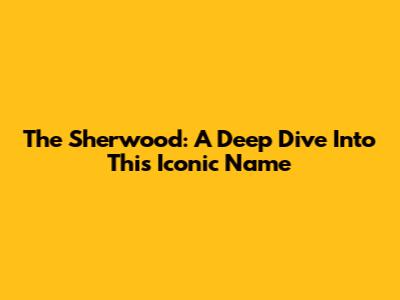 The Sherwood: A Deep Dive Into This Iconic Name