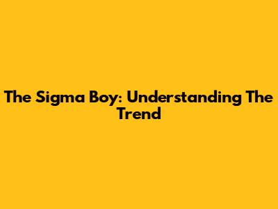 The Sigma Boy: Understanding The Trend