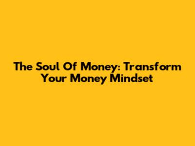 The Soul Of Money: Transform Your Money Mindset