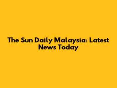 The Sun Daily Malaysia: Latest News Today