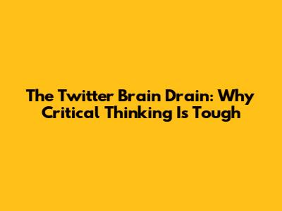The Twitter Brain Drain: Why Critical Thinking Is Tough