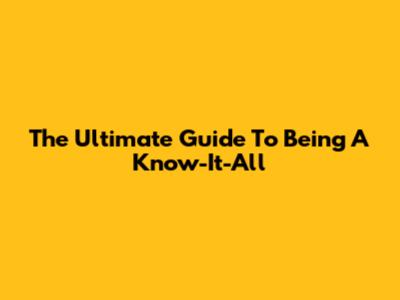 The Ultimate Guide To Being A Know-It-All