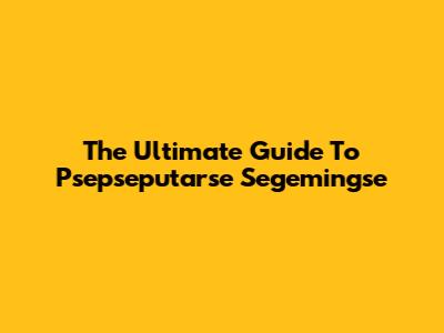The Ultimate Guide To Psepseputarse Segemingse