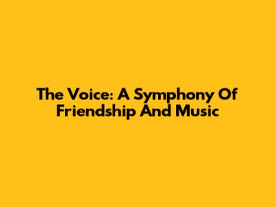 The Voice: A Symphony Of Friendship And Music