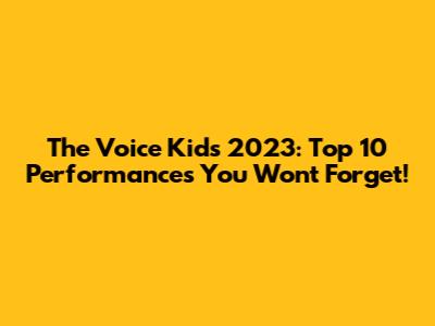 The Voice Kids 2023: Top 10 Performances You Won't Forget!