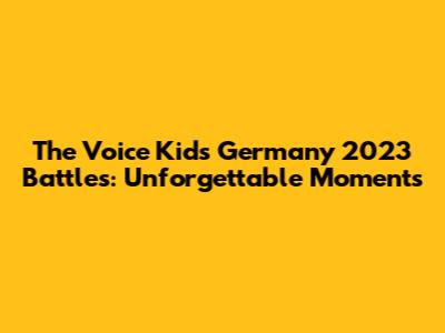 The Voice Kids Germany 2023 Battles: Unforgettable Moments