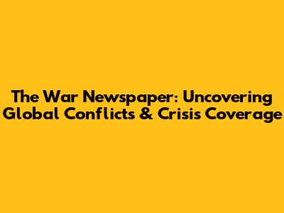 The War Newspaper: Uncovering Global Conflicts & Crisis Coverage
