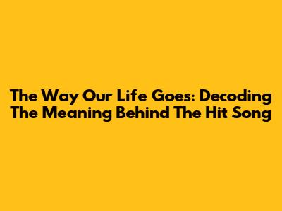 The Way Our Life Goes: Decoding The Meaning Behind The Hit Song