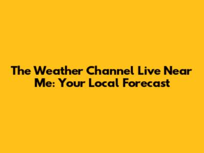 The Weather Channel Live Near Me: Your Local Forecast