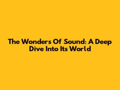 The Wonders Of Sound: A Deep Dive Into Its World