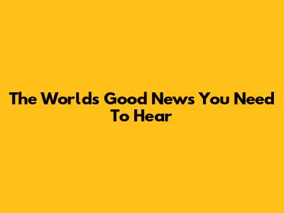 The World's Good News You Need To Hear