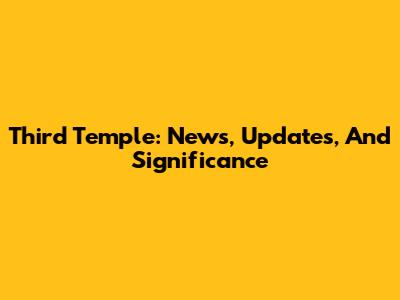 Third Temple: News, Updates, And Significance