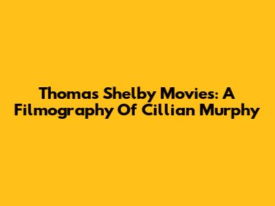 Thomas Shelby Movies: A Filmography Of Cillian Murphy