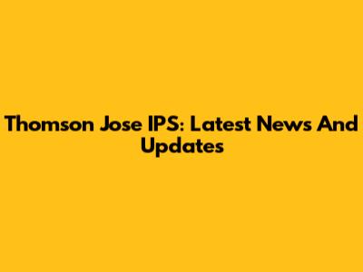 Thomson Jose IPS: Latest News And Updates