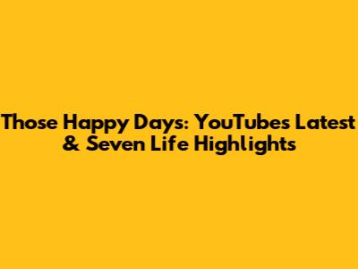 Those Happy Days: YouTube's Latest & Seven Life Highlights