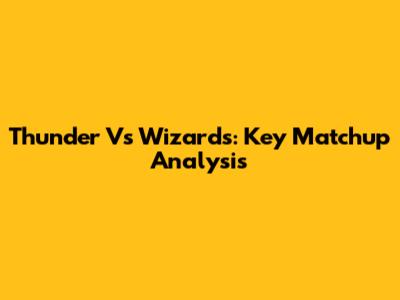 Thunder Vs Wizards: Key Matchup Analysis