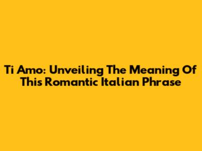 Ti Amo: Unveiling The Meaning Of This Romantic Italian Phrase