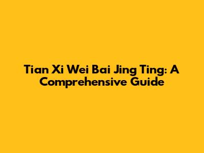 Tian Xi Wei Bai Jing Ting: A Comprehensive Guide