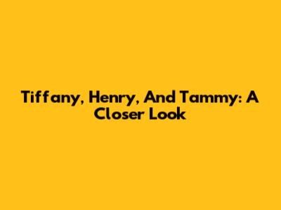 Tiffany, Henry, And Tammy: A Closer Look