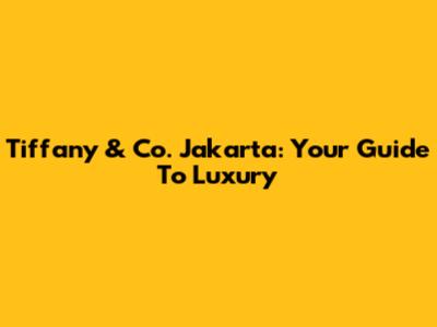 Tiffany & Co. Jakarta: Your Guide To Luxury