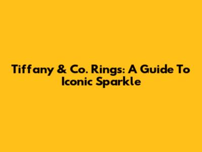 Tiffany & Co. Rings: A Guide To Iconic Sparkle