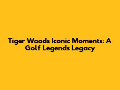 Tiger Woods' Iconic Moments: A Golf Legend's Legacy